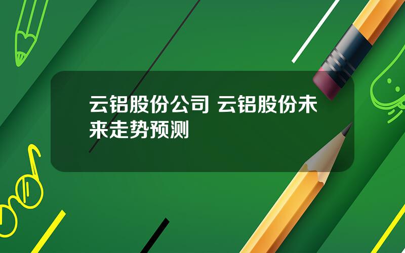 云铝股份公司 云铝股份未来走势预测